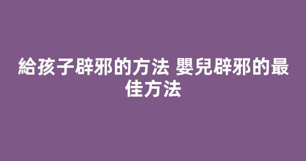 給孩子辟邪的方法 嬰兒辟邪的最佳方法